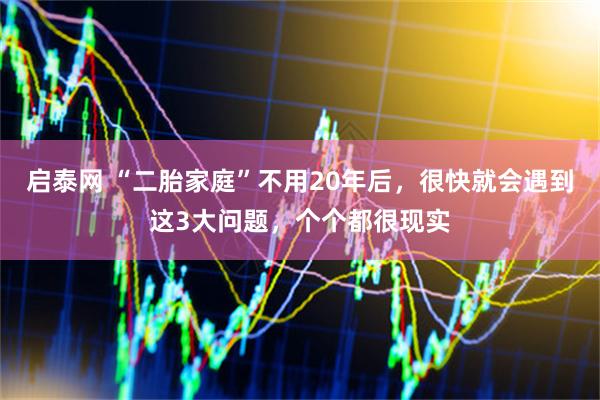 启泰网 “二胎家庭”不用20年后，很快就会遇到这3大问题，个个都很现实