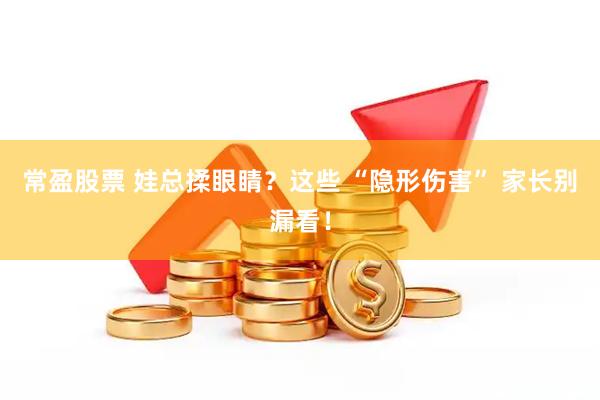 常盈股票 娃总揉眼睛？这些 “隐形伤害” 家长别漏看！