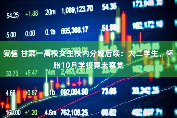 安信 甘肃一高校女生校内分娩后续：大二学生，怀胎10月学校竟未察觉