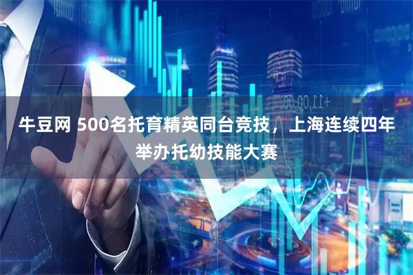 牛豆网 500名托育精英同台竞技，上海连续四年举办托幼技能大赛