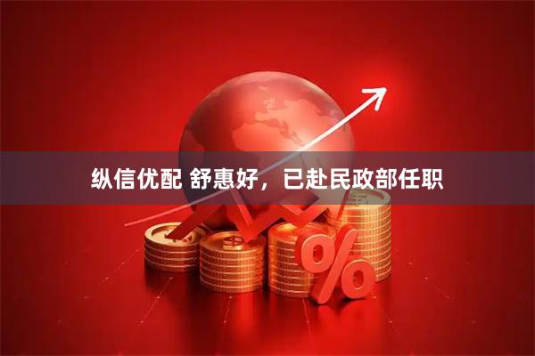 纵信优配 舒惠好，已赴民政部任职