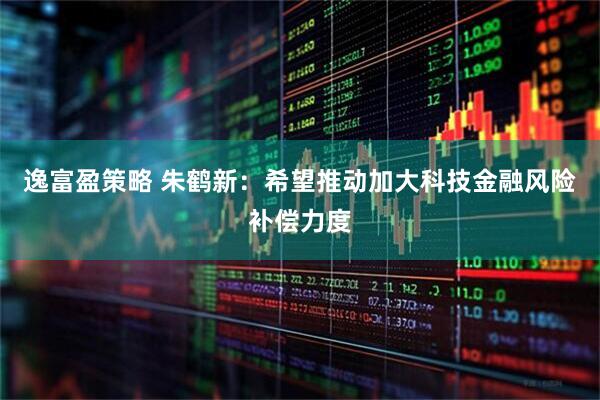 逸富盈策略 朱鹤新：希望推动加大科技金融风险补偿力度