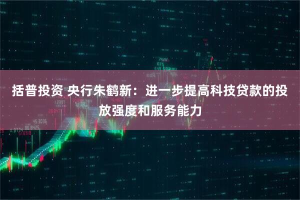 括普投资 央行朱鹤新：进一步提高科技贷款的投放强度和服务能力