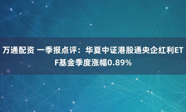 万通配资 一季报点评：华夏中证港股通央企红利ETF基金季度涨幅0.89%