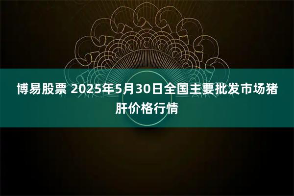 博易股票 2025年5月30日全国主要批发市场猪肝价格行情