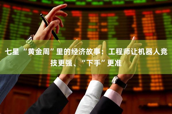 七星 “黄金周”里的经济故事：工程师让机器人竞技更强、“下手”更准