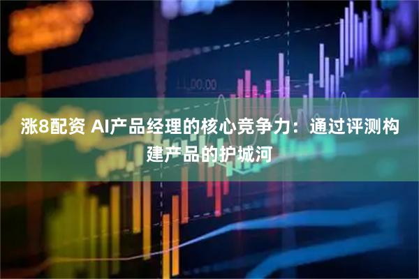 涨8配资 AI产品经理的核心竞争力：通过评测构建产品的护城河