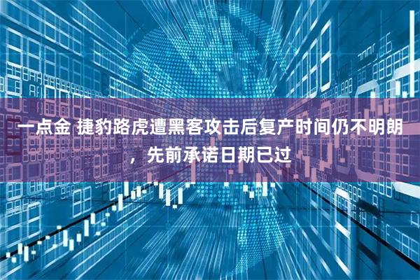 一点金 捷豹路虎遭黑客攻击后复产时间仍不明朗，先前承诺日期已过