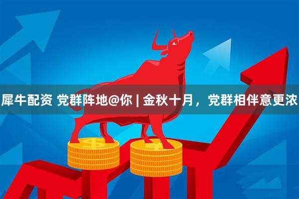 犀牛配资 党群阵地@你 | 金秋十月，党群相伴意更浓