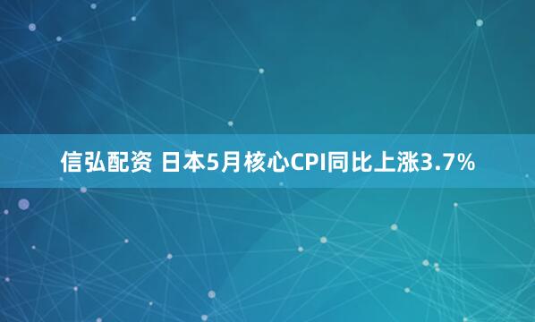 信弘配资 日本5月核心CPI同比上涨3.7%