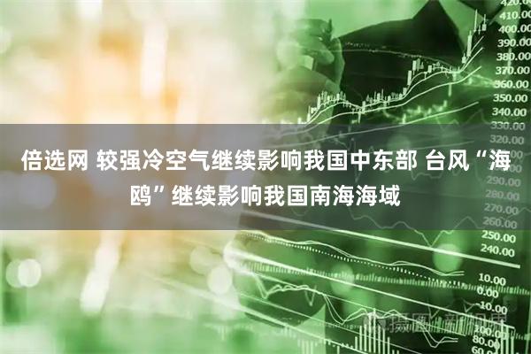 倍选网 较强冷空气继续影响我国中东部 台风“海鸥”继续影响我国南海海域