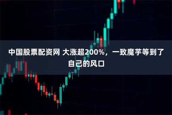 中国股票配资网 大涨超200%，一致魔芋等到了自己的风口
