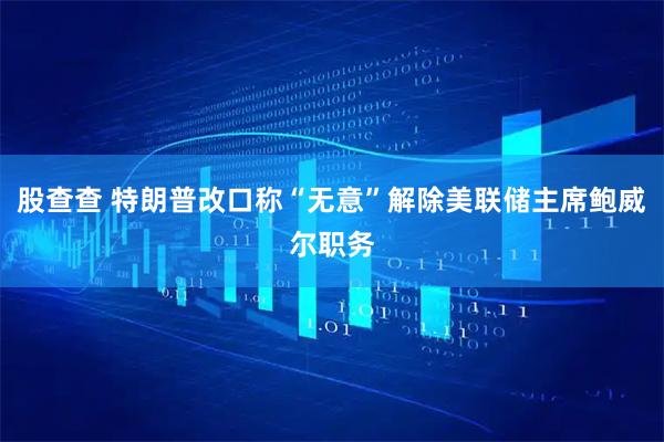 股查查 特朗普改口称“无意”解除美联储主席鲍威尔职务