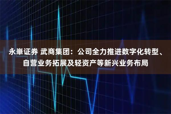 永崋证券 武商集团：公司全力推进数字化转型、自营业务拓展及轻资产等新兴业务布局