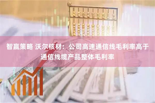 智赢策略 沃尔核材：公司高速通信线毛利率高于通信线缆产品整体毛利率