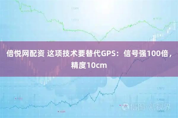 倍悦网配资 这项技术要替代GPS：信号强100倍，精度10cm