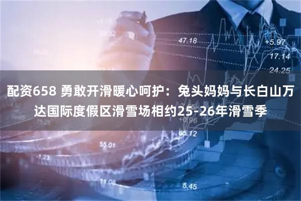 配资658 勇敢开滑暖心呵护：兔头妈妈与长白山万达国际度假区滑雪场相约25-26年滑雪季