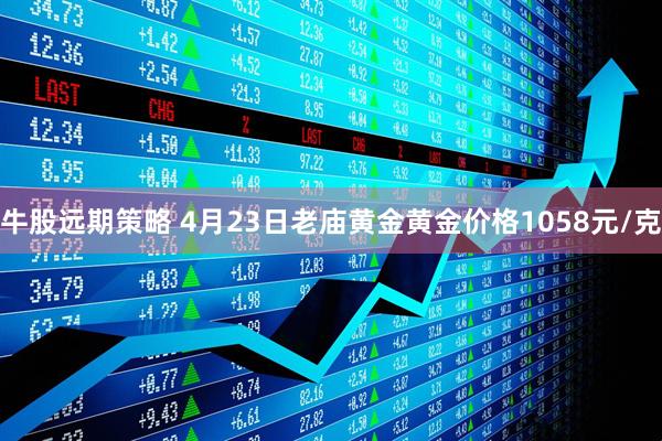 牛股远期策略 4月23日老庙黄金黄金价格1058元/克