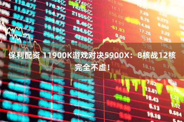 保利配资 11900K游戏对决5900X：8核战12核完全不虚！