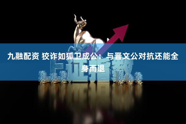 九融配资 狡诈如狐卫成公：与晋文公对抗还能全身而退