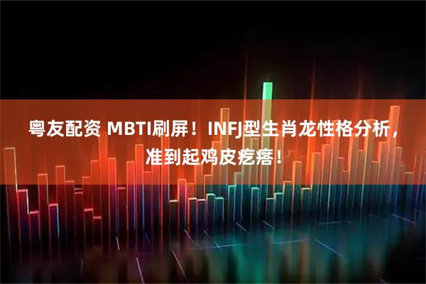 粤友配资 MBTI刷屏！INFJ型生肖龙性格分析，准到起鸡皮疙瘩！