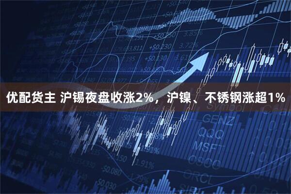优配货主 沪锡夜盘收涨2%，沪镍、不锈钢涨超1%