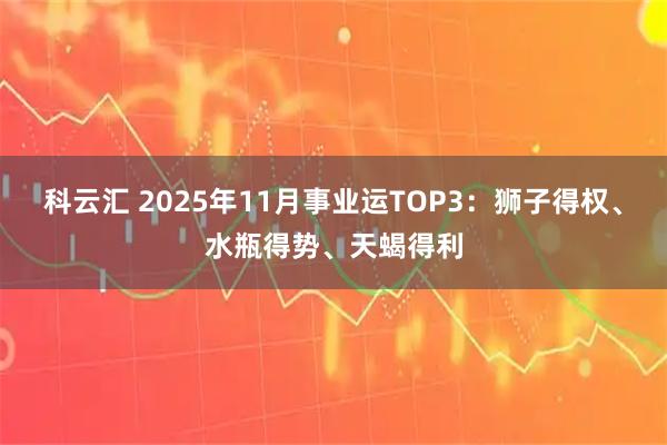科云汇 2025年11月事业运TOP3：狮子得权、水瓶得势、天蝎得利