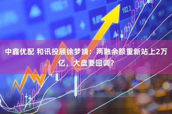 中鑫优配 和讯投顾徐梦婧：两融余额重新站上2万亿，大盘要回调？