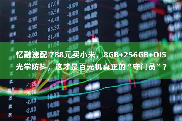 忆融速配 788元买小米，8GB+256GB+OIS光学防抖，这才是百元机真正的“守门员”？