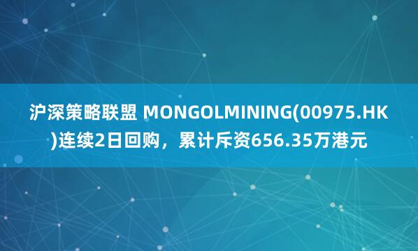 沪深策略联盟 MONGOLMINING(00975.HK)连续2日回购，累计斥资656.35万港元