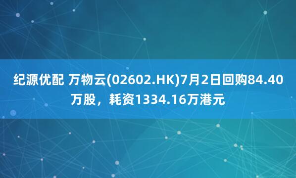 纪源优配 万物云(02602.HK)7月2日回购84.40万股，耗资1334.16万港元