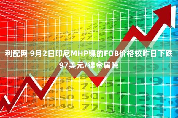 利配网 9月2日印尼MHP镍的FOB价格较昨日下跌97美元/镍金属吨